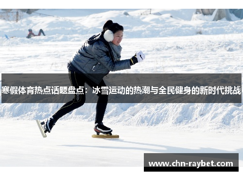 寒假体育热点话题盘点：冰雪运动的热潮与全民健身的新时代挑战