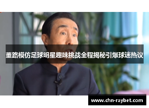 董路模仿足球明星趣味挑战全程揭秘引爆球迷热议