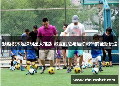 颗粒积木足球明星大挑战 激发创意与运动激情的全新玩法