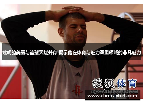姚明的美丽与篮球天赋并存 揭示他在体育与魅力双重领域的非凡魅力