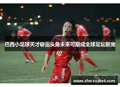 巴西小足球天才崭露头角未来可期成全球足坛新宠