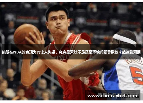 姚明在NBA的表现为何让人失望，究竟是天赋不足还是环境问题导致他未能达到预期