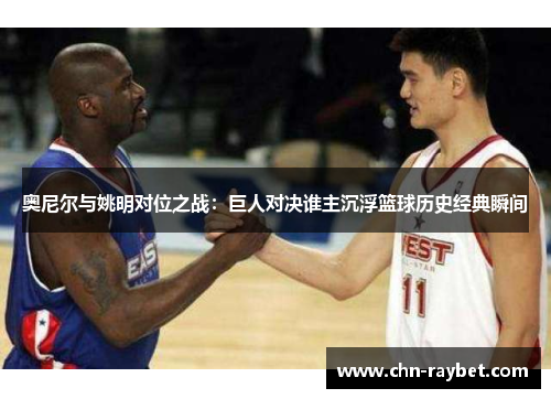 奥尼尔与姚明对位之战：巨人对决谁主沉浮篮球历史经典瞬间