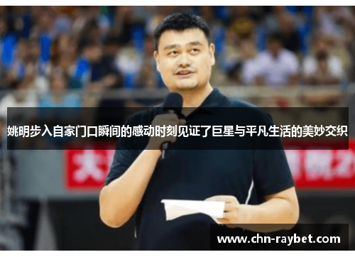 姚明步入自家门口瞬间的感动时刻见证了巨星与平凡生活的美妙交织