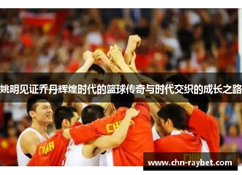 姚明见证乔丹辉煌时代的篮球传奇与时代交织的成长之路
