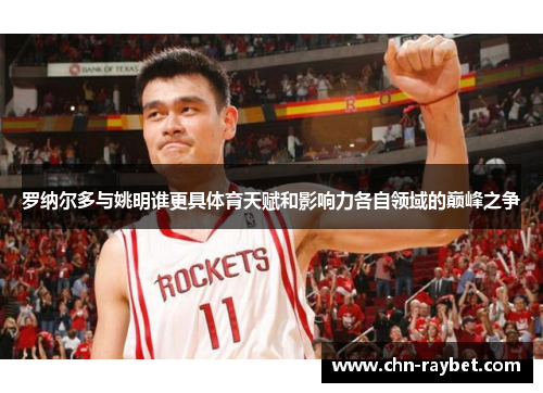 罗纳尔多与姚明谁更具体育天赋和影响力各自领域的巅峰之争