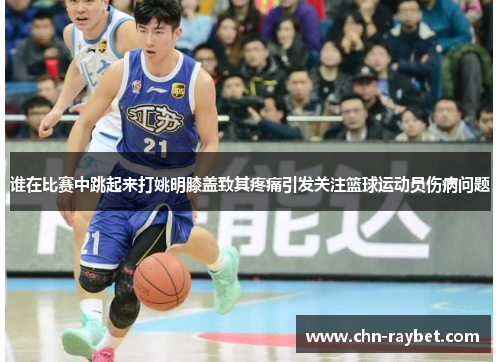 谁在比赛中跳起来打姚明膝盖致其疼痛引发关注篮球运动员伤病问题