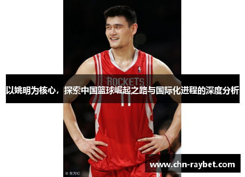 以姚明为核心，探索中国篮球崛起之路与国际化进程的深度分析