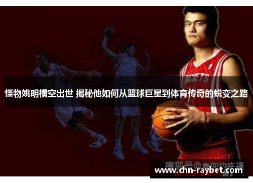 怪物姚明横空出世 揭秘他如何从篮球巨星到体育传奇的蜕变之路