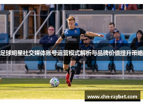 足球明星社交媒体账号运营模式解析与品牌价值提升策略