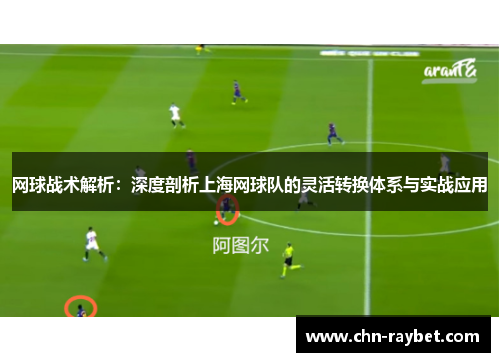 网球战术解析：深度剖析上海网球队的灵活转换体系与实战应用