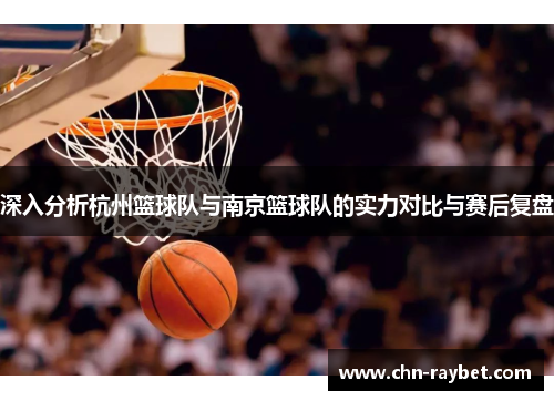 深入分析杭州篮球队与南京篮球队的实力对比与赛后复盘