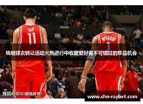 姚明球衣转让活动火热进行中收藏爱好者不可错过的珍品机会