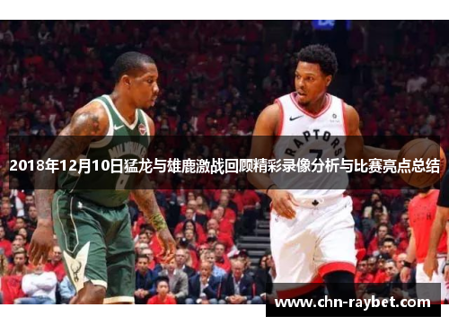 2018年12月10日猛龙与雄鹿激战回顾精彩录像分析与比赛亮点总结