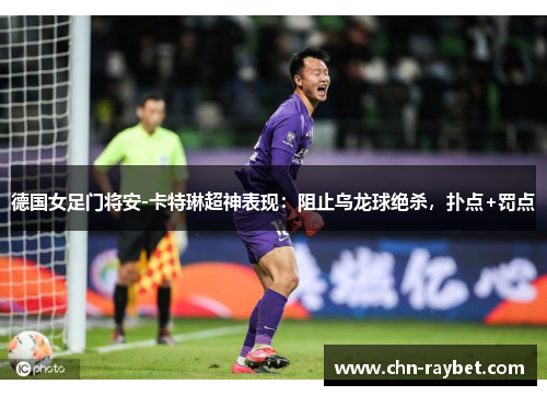 德国女足门将安-卡特琳超神表现：阻止乌龙球绝杀，扑点+罚点