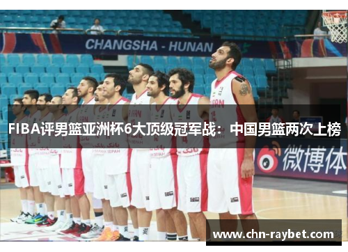 FIBA评男篮亚洲杯6大顶级冠军战：中国男篮两次上榜