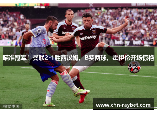 瞄准冠军！曼联2-1胜西汉姆，B费两球，霍伊伦开场惊艳