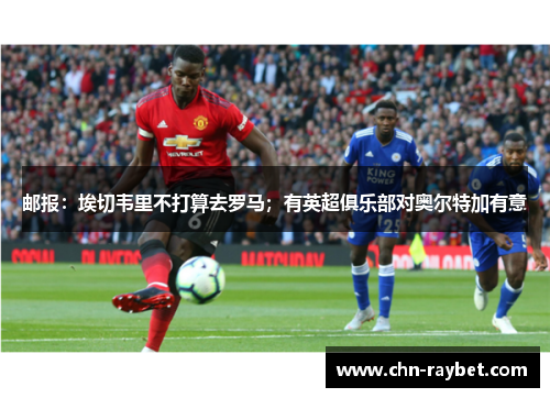 邮报：埃切韦里不打算去罗马；有英超俱乐部对奥尔特加有意