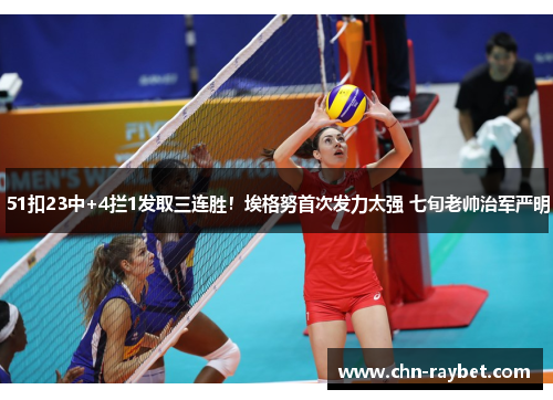 51扣23中+4拦1发取三连胜！埃格努首次发力太强 七旬老帅治军严明